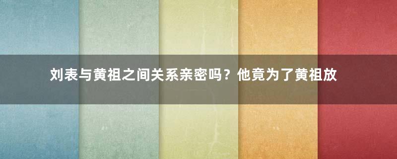 刘表与黄祖之间关系亲密吗？他竟为了黄祖放弃大好机会