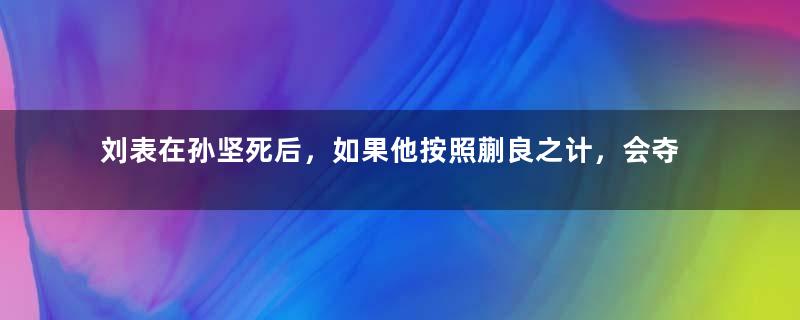 刘表在孙坚死后，如果他按照蒯良之计，会夺得江东吗？