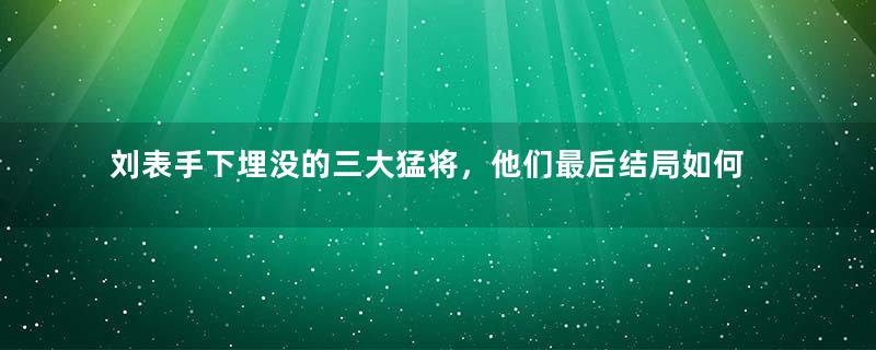 刘表手下埋没的三大猛将，他们最后结局如何？