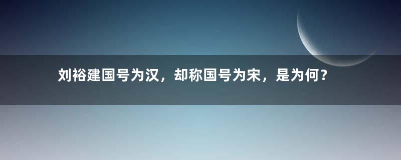 刘裕建国号为汉，却称国号为宋，是为何？