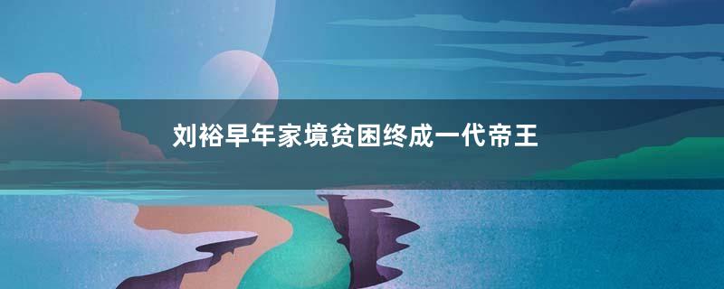 刘裕早年家境贫困终成一代帝王