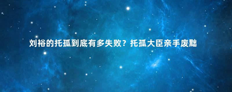 刘裕的托孤到底有多失败？托孤大臣亲手废黜了新帝