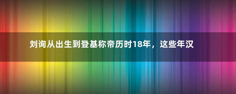 刘询从出生到登基称帝历时18年，这些年汉朝经历了哪些变化？