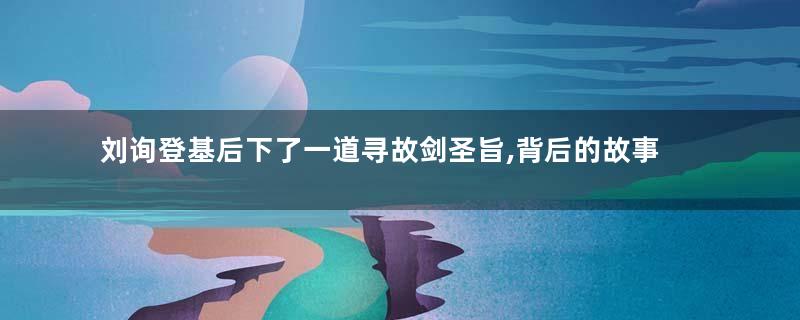 刘询登基后下了一道寻故剑圣旨,背后的故事令人动容