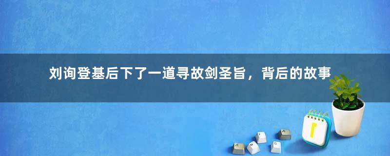 刘询登基后下了一道寻故剑圣旨，背后的故事令人动容