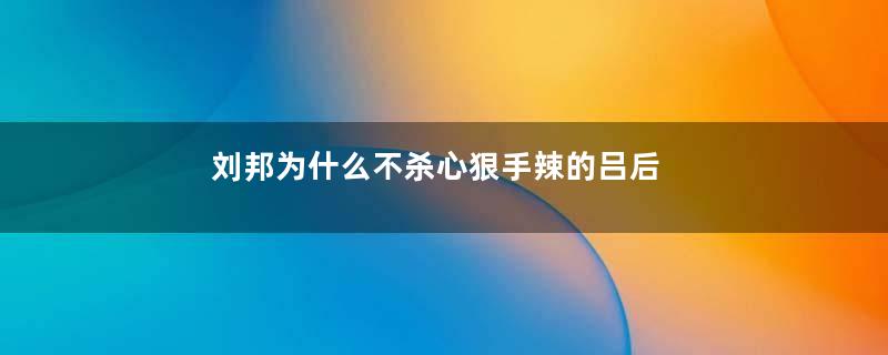 刘邦为什么不杀心狠手辣的吕后