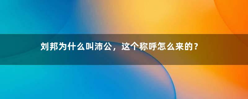 刘邦为什么叫沛公，这个称呼怎么来的？