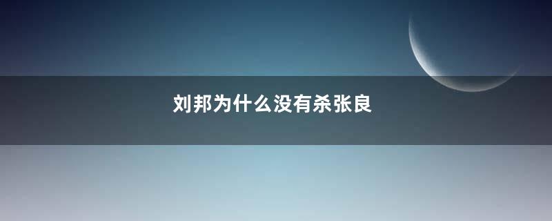 刘邦为什么没有杀张良