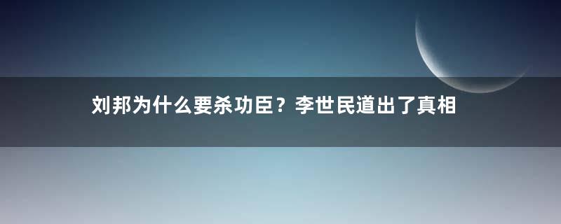 刘邦为什么要杀功臣？李世民道出了真相