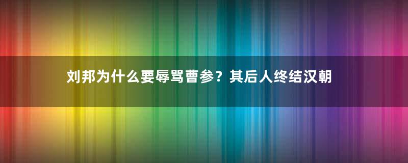 刘邦为什么要辱骂曹参？其后人终结汉朝