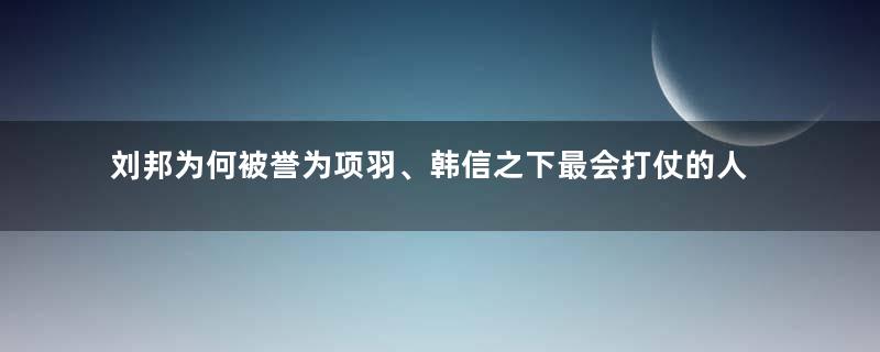 刘邦为何被誉为项羽、韩信之下最会打仗的人？