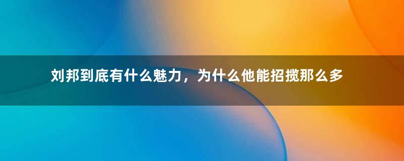 刘邦到底有什么魅力，为什么他能招揽那么多能人异士？