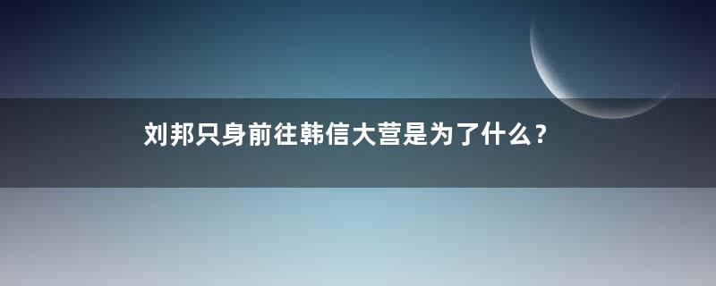 刘邦只身前往韩信大营是为了什么？