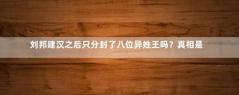 刘邦建汉之后只分封了八位异姓王吗？真相是什么