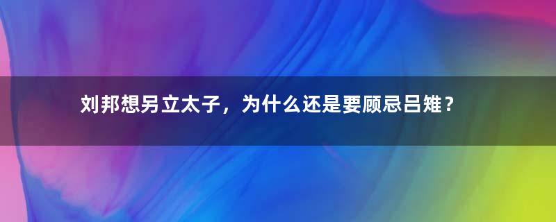 刘邦想另立太子，为什么还是要顾忌吕雉？