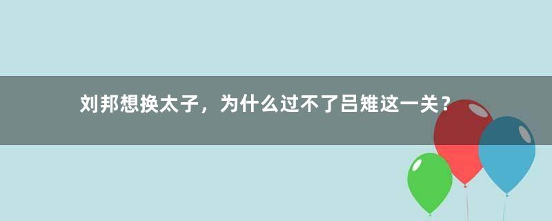 刘邦想换太子，为什么过不了吕雉这一关？