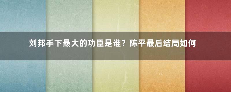 刘邦手下最大的功臣是谁？陈平最后结局如何