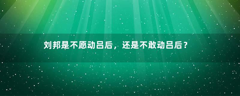 刘邦是不愿动吕后，还是不敢动吕后？