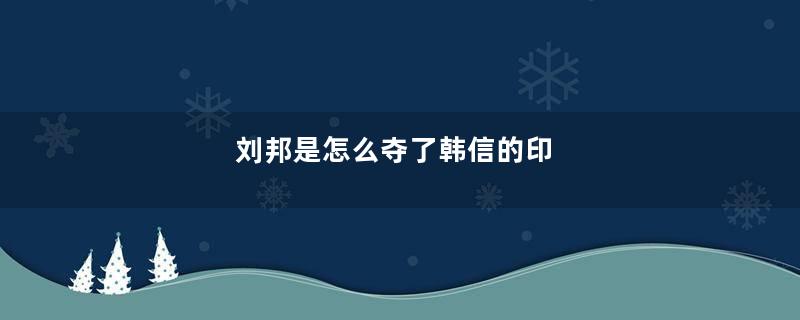 刘邦是怎么夺了韩信的印