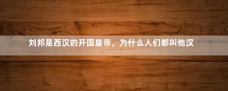 刘邦是西汉的开国皇帝，为什么人们都叫他汉高祖？