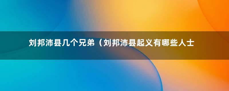 刘邦沛县几个兄弟（刘邦沛县起义有哪些人士）