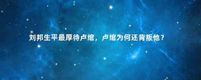 刘邦生平最厚待卢绾，卢绾为何还背叛他？