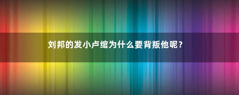 刘邦的发小卢绾为什么要背叛他呢？