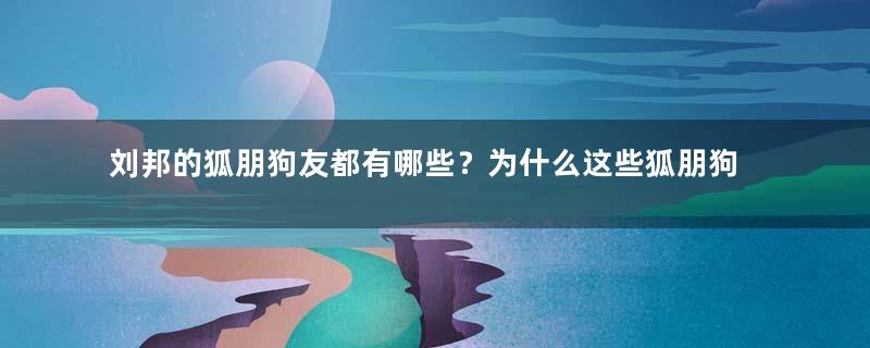 刘邦的狐朋狗友都有哪些？为什么这些狐朋狗友都是治国大才？