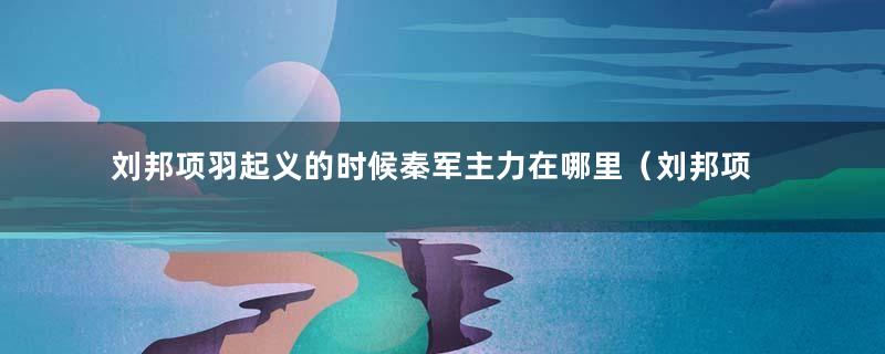 刘邦项羽起义的时候秦军主力在哪里（刘邦项羽灭秦国时秦国的主力哪去了）