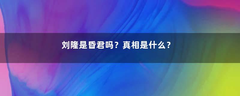 刘隆是昏君吗？真相是什么？