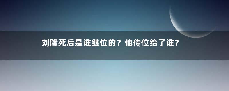 刘隆死后是谁继位的？他传位给了谁？