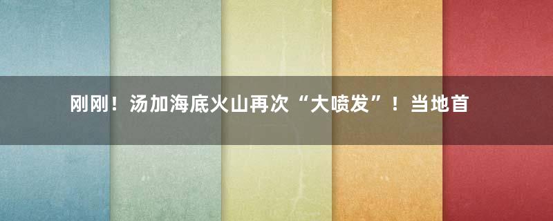 刚刚！汤加海底火山再次“大喷发”！当地首批受灾画面曝光，居民：空气有毒，水被污染，在外汤加人抹泪：唯一能做的就是祈祷