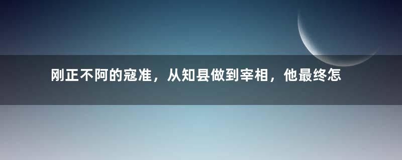 刚正不阿的寇准，从知县做到宰相，他最终怎样了呢？