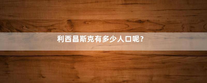 利西昌斯克有多少人口呢？