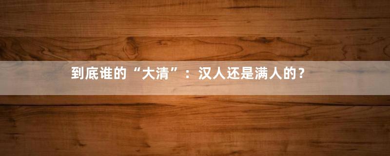 到底谁的“大清”：汉人还是满人的？