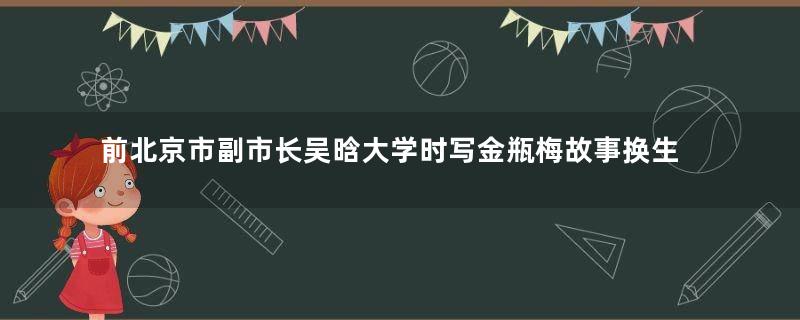 前北京市副市长吴晗大学时写金瓶梅故事换生活费