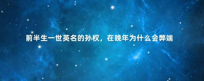 前半生一世英名的孙权，在晚年为什么会弊端频出？