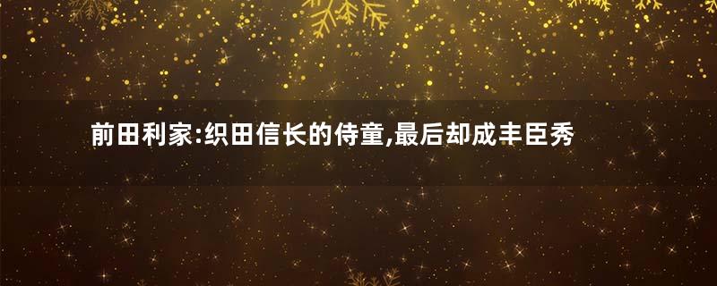 前田利家:织田信长的侍童,最后却成丰臣秀吉重臣