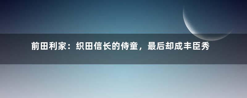 前田利家：织田信长的侍童，最后却成丰臣秀吉重臣