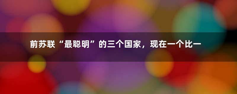 前苏联“最聪明”的三个国家，现在一个比一个富裕