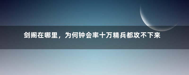 剑阁在哪里，为何钟会率十万精兵都攻不下来？