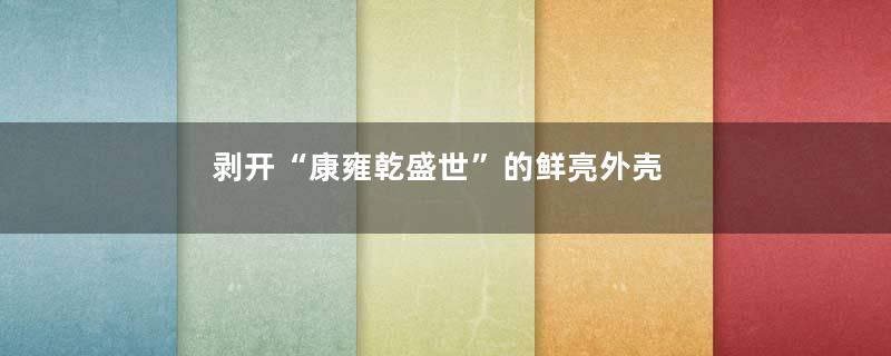 剥开“康雍乾盛世”的鲜亮外壳