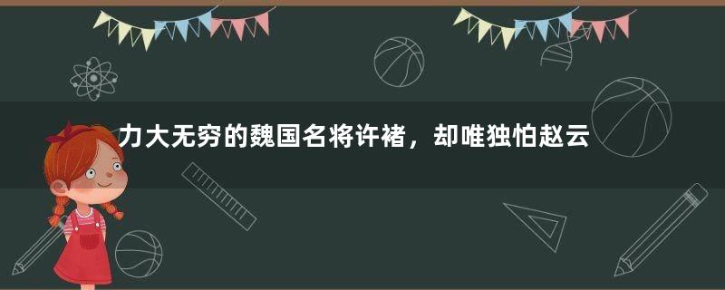 力大无穷的魏国名将许褚，却唯独怕赵云