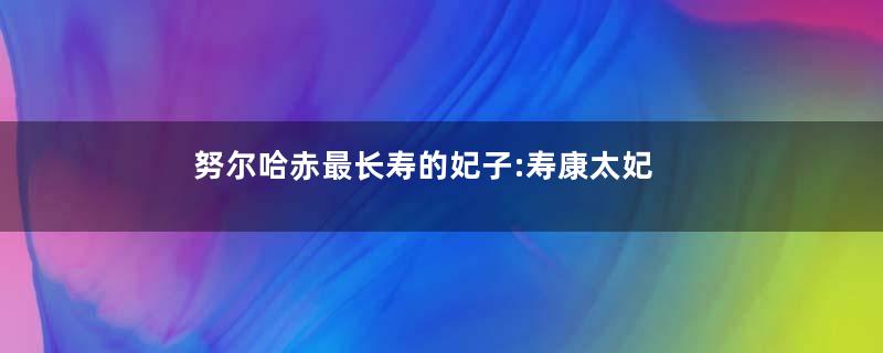 努尔哈赤最长寿的妃子:寿康太妃