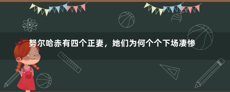 努尔哈赤有四个正妻，她们为何个个下场凄惨？