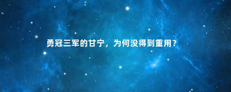 勇冠三军的甘宁，为何没得到重用？