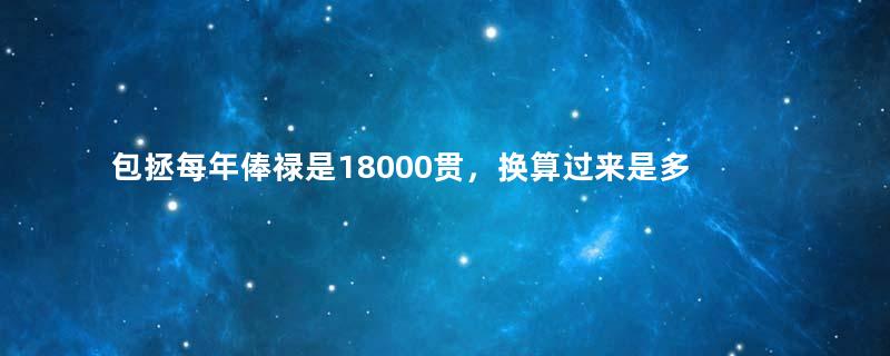 包拯每年俸禄是18000贯，换算过来是多少钱？