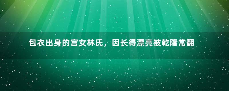 包衣出身的宫女林氏，因长得漂亮被乾隆常翻牌子