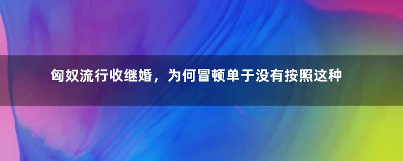 匈奴流行收继婚，为何冒顿单于没有按照这种婚俗娶自己的后母？