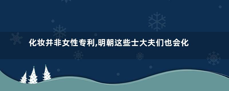 化妆并非女性专利,明朝这些士大夫们也会化妆